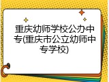 重庆幼师学校公办中专(重庆市公立幼师中专学校)