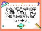 养老护理员培训的学校,呵护夕阳红，养老护理员培训学校助你守护老人