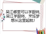 吴江哪里可以学厨师,吴江学厨师，烹饪梦想从这里起航！