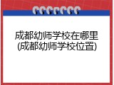 成都幼师学校在哪里(成都幼师学校位置)