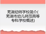芜湖幼师学校简介(芜湖市幼儿师范高等专科学校概述)