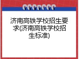 济南高铁学校招生要求(济南高铁学校招生标准)