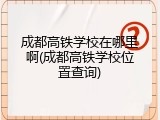 成都高铁学校在哪里啊(成都高铁学校位置查询)