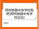 郑州铁路中专学校贴吧(郑州铁路中专学校论坛)