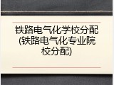 铁路电气化学校分配(铁路电气化专业院校分配)