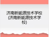 济南新能源技术学校(济南新能源技术学校)