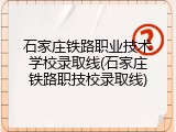 石家庄铁路职业技术学校录取线(石家庄铁路职技校录取线)