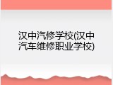 汉中汽修学校(汉中汽车维修职业学校)