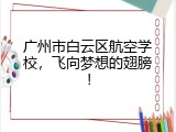 广州市白云区航空学校，飞向梦想的翅膀！