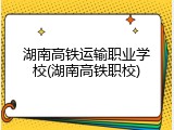 湖南高铁运输职业学校(湖南高铁职校)