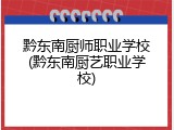 黔东南厨师职业学校(黔东南厨艺职业学校)
