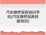 汽车维修保养培训学校(汽车维修保养技能培训)