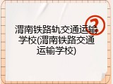 渭南铁路轨交通运输学校(渭南铁路交通运输学校)
