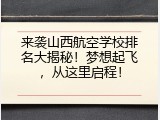 来袭山西航空学校排名大揭秘！梦想起飞，从这里启程！