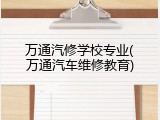 万通汽修学校专业(万通汽车维修教育)