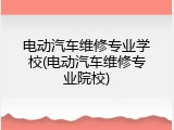 电动汽车维修专业学校(电动汽车维修专业院校)