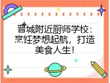 晋城附近厨师学校：烹饪梦想起航，打造美食人生！