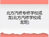 北方汽修专修学校成龙(北方汽修学校成龙班)