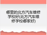 哪里的北方汽车维修学校好(北方汽车维修学校哪家好)