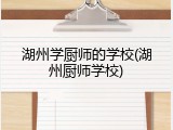 湖州学厨师的学校(湖州厨师学校)