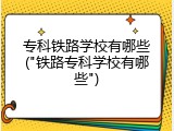 专科铁路学校有哪些("铁路专科学校有哪些")