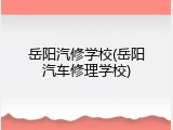 岳阳汽修学校(岳阳汽车修理学校)