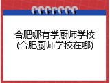 合肥哪有学厨师学校(合肥厨师学校在哪)