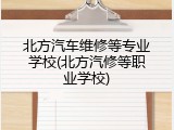 北方汽车维修等专业学校(北方汽修等职业学校)
