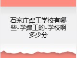 石家庄焊工学校有哪些-学焊工的-学校啊多少分