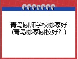 青岛厨师学校哪家好(青岛哪家厨校好？)