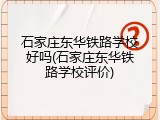 石家庄东华铁路学校好吗(石家庄东华铁路学校评价)