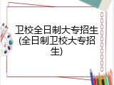 卫校全日制大专招生(全日制卫校大专招生)