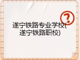 遂宁铁路专业学校(遂宁铁路职校)