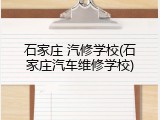 石家庄 汽修学校(石家庄汽车维修学校)