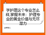 学护理这个专业怎么样,掌握未来：护理专业的黄金价值与无尽潜力