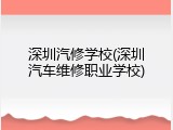 深圳汽修学校(深圳汽车维修职业学校)