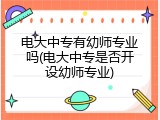 电大中专有幼师专业吗(电大中专是否开设幼师专业)