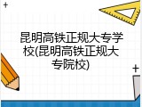 昆明高铁正规大专学校(昆明高铁正规大专院校)