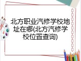 北方职业汽修学校地址在哪(北方汽修学校位置查询)