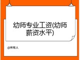 幼师专业工资(幼师薪资水平)