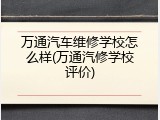 万通汽车维修学校怎么样(万通汽修学校评价)