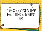 广州公办护理专业学校(广州公立护理学校)