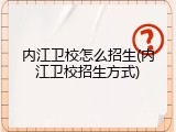 内江卫校怎么招生(内江卫校招生方式)