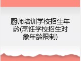 厨师培训学校招生年龄(烹饪学校招生对象年龄限制)