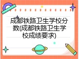 成都铁路卫生学校分数(成都铁路卫生学校成绩要求)