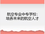 航空专业中专学校：培养未来的航空人才