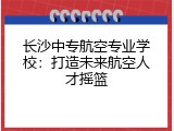 长沙中专航空专业学校：打造未来航空人才摇篮