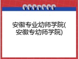 安徽专业幼师学院(安徽专幼师学院)