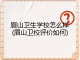 眉山卫生学校怎么样(眉山卫校评价如何)