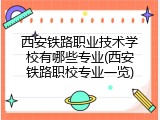 西安铁路职业技术学校有哪些专业(西安铁路职校专业一览)
